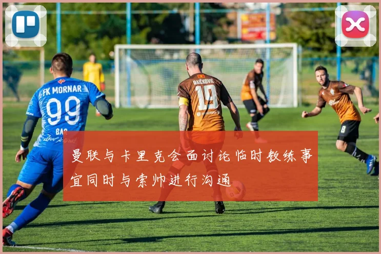 曼联与卡里克会面讨论临时教练事宜同时与索帅进行沟通
