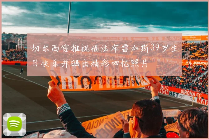 切尔西官推祝福法布雷加斯39岁生日快乐并晒出精彩回忆照片