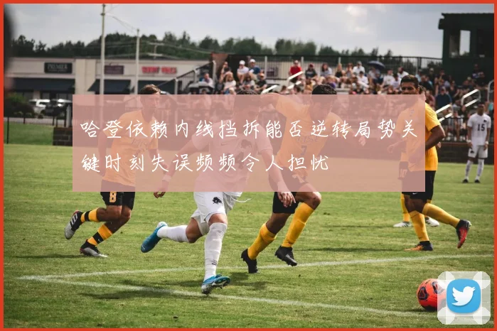 哈登依赖内线挡拆能否逆转局势关键时刻失误频频令人担忧