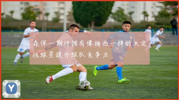 森保一期待拥有像梅西一样的决定性球员提升球队竞争力