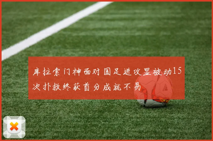 库拉索门神面对国足进攻显被动15次扑救终获首分成就不易