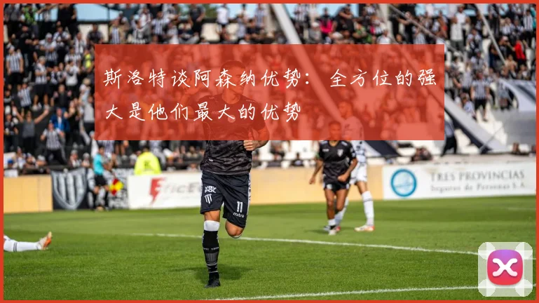 斯洛特谈阿森纳优势：全方位的强大是他们最大的优势