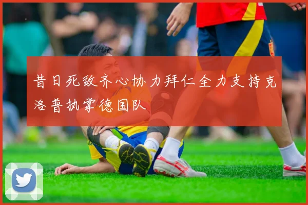 昔日死敌齐心协力拜仁全力支持克洛普执掌德国队