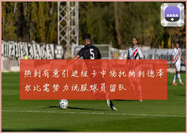 热刺有意引进纽卡中场托纳利德泽尔比需努力说服球员留队