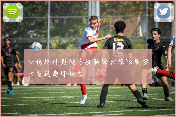 杰伦格林期待尽快解除出场限制努力重返巅峰状态