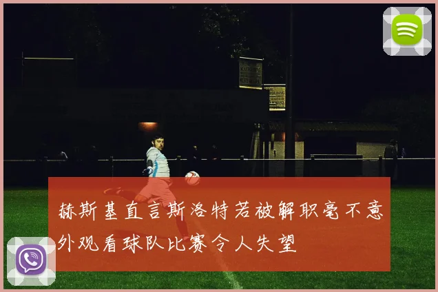 赫斯基直言斯洛特若被解职毫不意外观看球队比赛令人失望