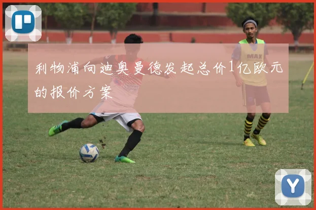 利物浦向迪奥曼德发起总价1亿欧元的报价方案