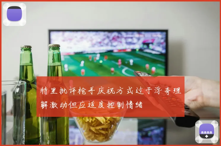 特里批评枪手庆祝方式过于浮夸理解激动但应适度控制情绪