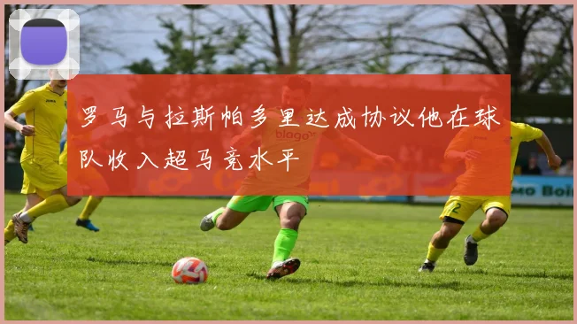 罗马与拉斯帕多里达成协议他在球队收入超马竞水平