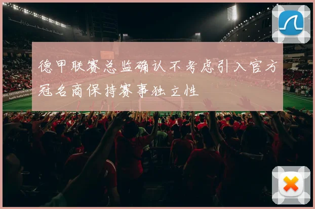德甲联赛总监确认不考虑引入官方冠名商保持赛事独立性