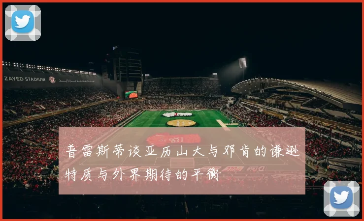 普雷斯蒂谈亚历山大与邓肯的谦逊特质与外界期待的平衡