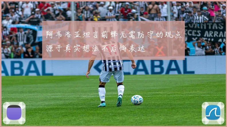 阿韦洛亚坦言前锋无需防守的观点源于真实想法不后悔表达