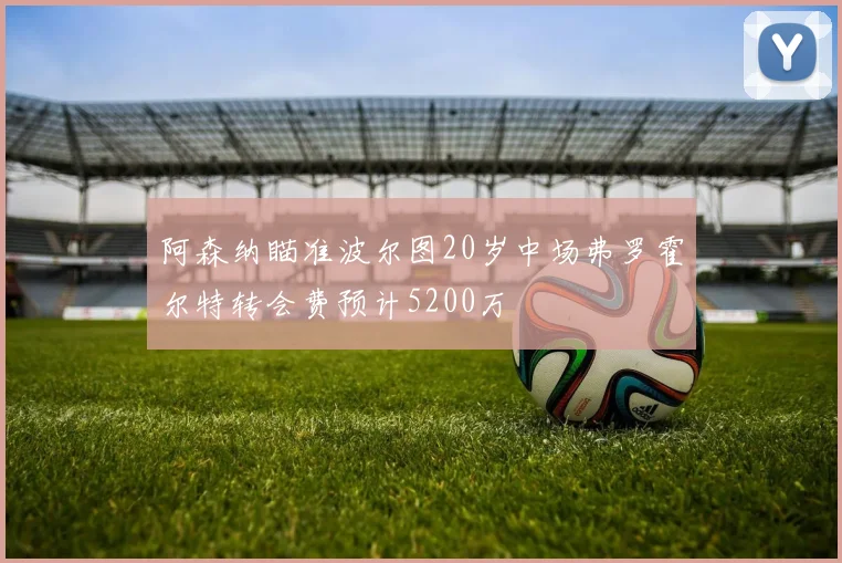 阿森纳瞄准波尔图20岁中场弗罗霍尔特转会费预计5200万