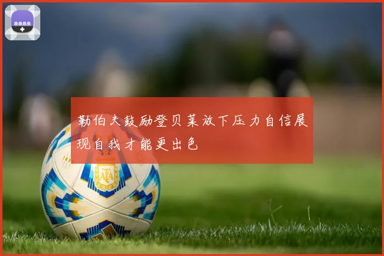 勒伯夫鼓励登贝莱放下压力自信展现自我才能更出色