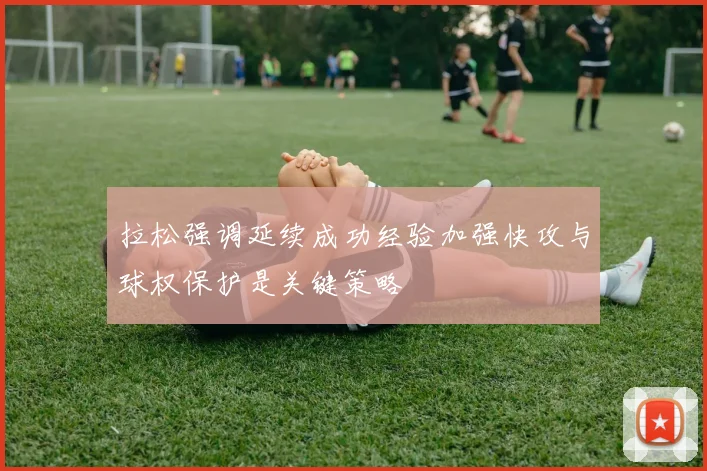 拉松强调延续成功经验加强快攻与球权保护是关键策略