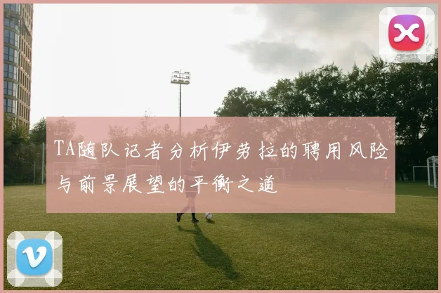 TA随队记者分析伊劳拉的聘用风险与前景展望的平衡之道