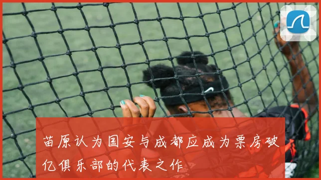 苗原认为国安与成都应成为票房破亿俱乐部的代表之作