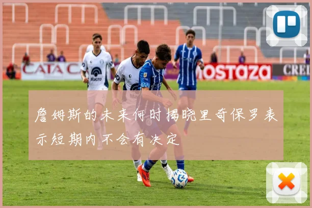 詹姆斯的未来何时揭晓里奇保罗表示短期内不会有决定
