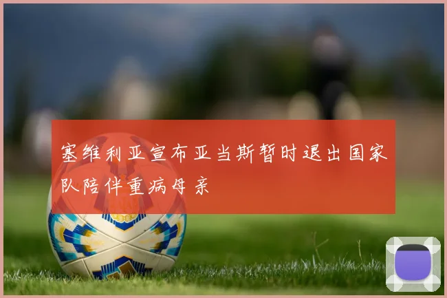 塞维利亚宣布亚当斯暂时退出国家队陪伴重病母亲