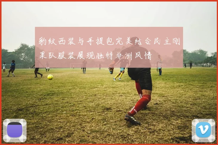 豹纹西装与手提包完美结合民主刚果队服装展现独特非洲风情