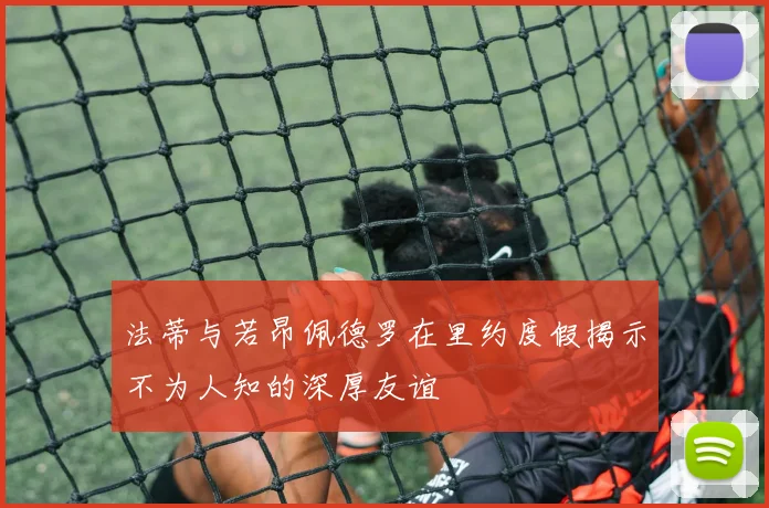 法蒂与若昂佩德罗在里约度假揭示不为人知的深厚友谊
