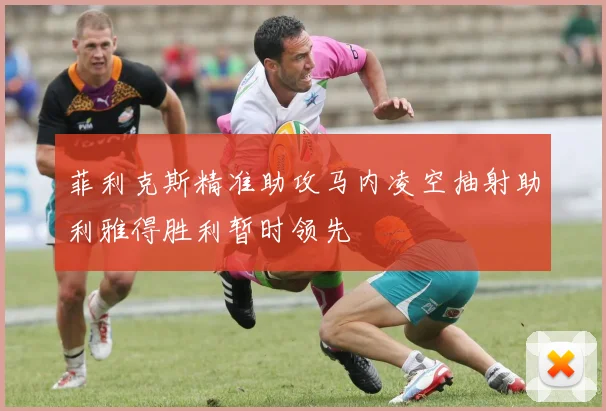 菲利克斯精准助攻马内凌空抽射助利雅得胜利暂时领先