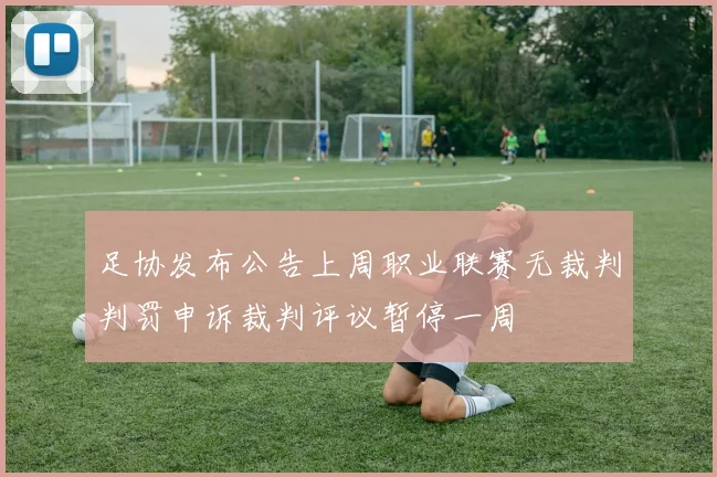 足协发布公告上周职业联赛无裁判判罚申诉裁判评议暂停一周