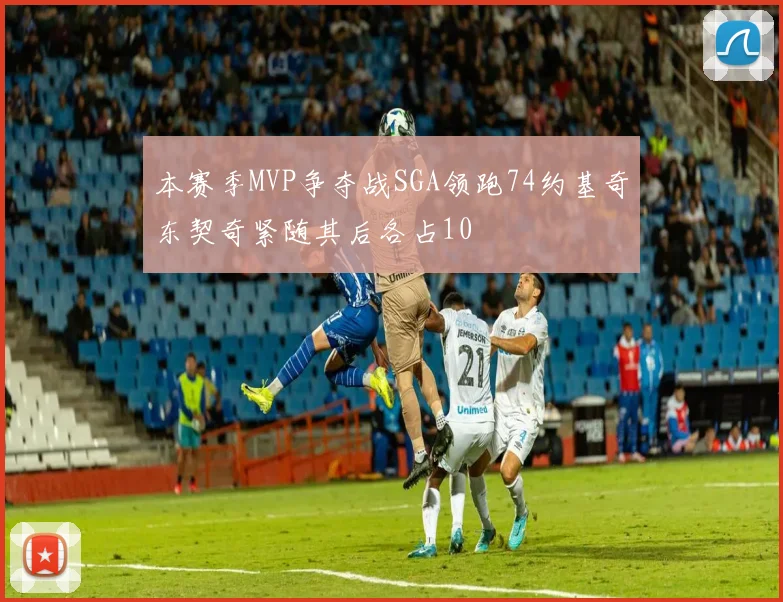 本赛季MVP争夺战SGA领跑74约基奇东契奇紧随其后各占10