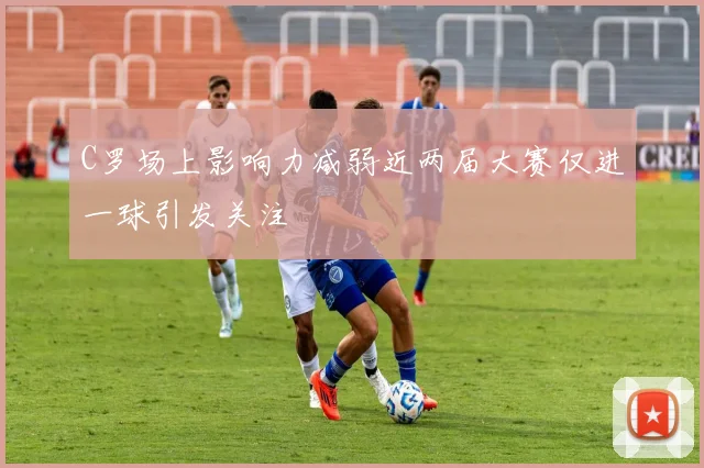 C罗场上影响力减弱近两届大赛仅进一球引发关注